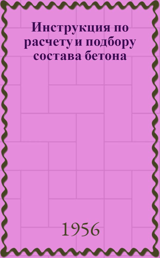 Инструкция по расчету и подбору состава бетона : Утв. 29/III 1956 г.