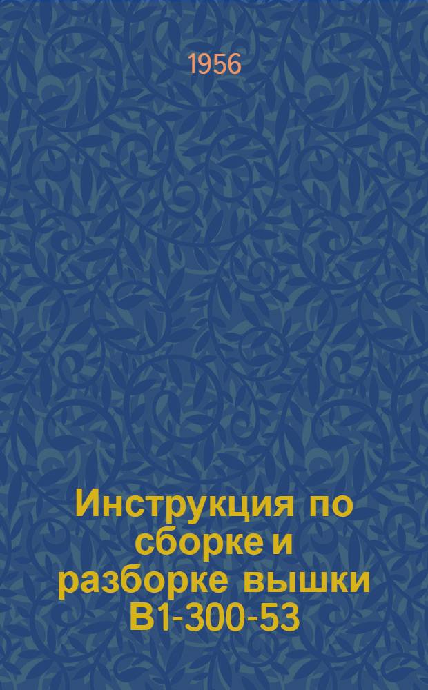 Инструкция по сборке и разборке вышки В1-300-53 : Утв. 2/V 1956 г