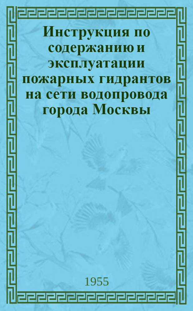 Инструкция по содержанию и эксплуатации пожарных гидрантов на сети водопровода города Москвы : Утв. УПО УМВД г. Москвы 30/IX 1954 г