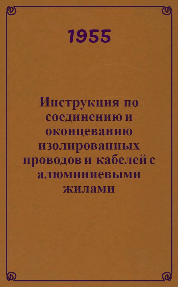 Инструкция по соединению и оконцеванию изолированных проводов и кабелей с алюминиевыми жилами : Утв. Техн. упр. М-ва электростанций, Главэлектромонтаж М-ва строительства предприятий металлург. и хим. пром-сти СССР, Главкабель М-ва электротехн. пром-сти СССР в февр. 1955 г