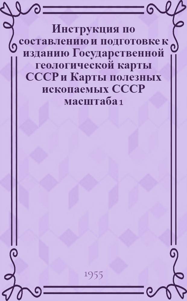 Инструкция по составлению и подготовке к изданию Государственной геологической карты СССР и Карты полезных ископаемых СССР масштаба 1:1000000 : Утв. 15/II 1955 г.