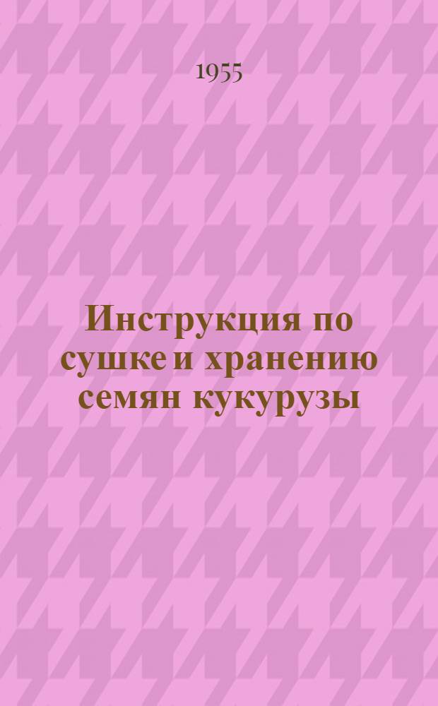 Инструкция по сушке и хранению семян кукурузы : Утв. 2/VIII 1955 г
