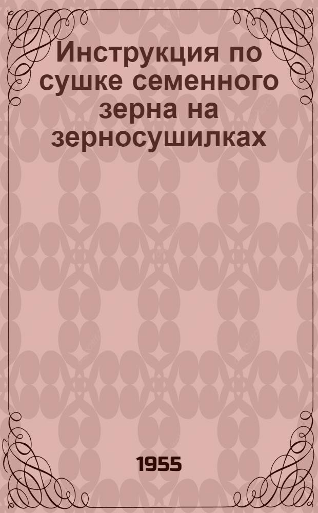 Инструкция по сушке семенного зерна на зерносушилках : Утв. М-вом сельского хозяйства СССР и М-вом совхозов СССР в 1955 г