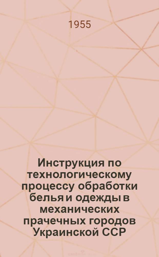 Инструкция по технологическому процессу обработки белья и одежды в механических прачечных городов Украинской ССР : Утв. 31/V 1955 г