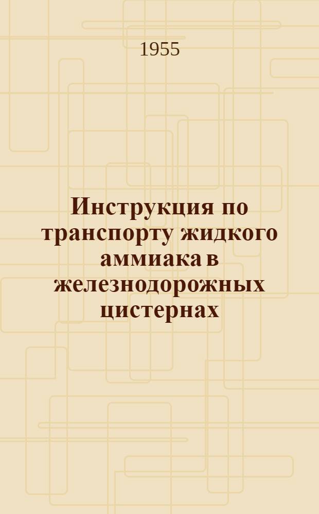 Инструкция по транспорту жидкого аммиака в железнодорожных цистернах : Утв. 20/V 1955 г.