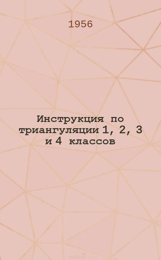 Инструкция по триангуляции 1, 2, 3 и 4 классов : Обязательна для всех ведомств и учреждений, производящих триангуляцию 1, 2, 3 и 4 классов