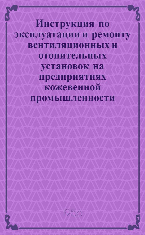 Инструкция по эксплуатации и ремонту вентиляционных и отопительных установок на предприятиях кожевенной промышленности : Утв. 2/IX 1955 г