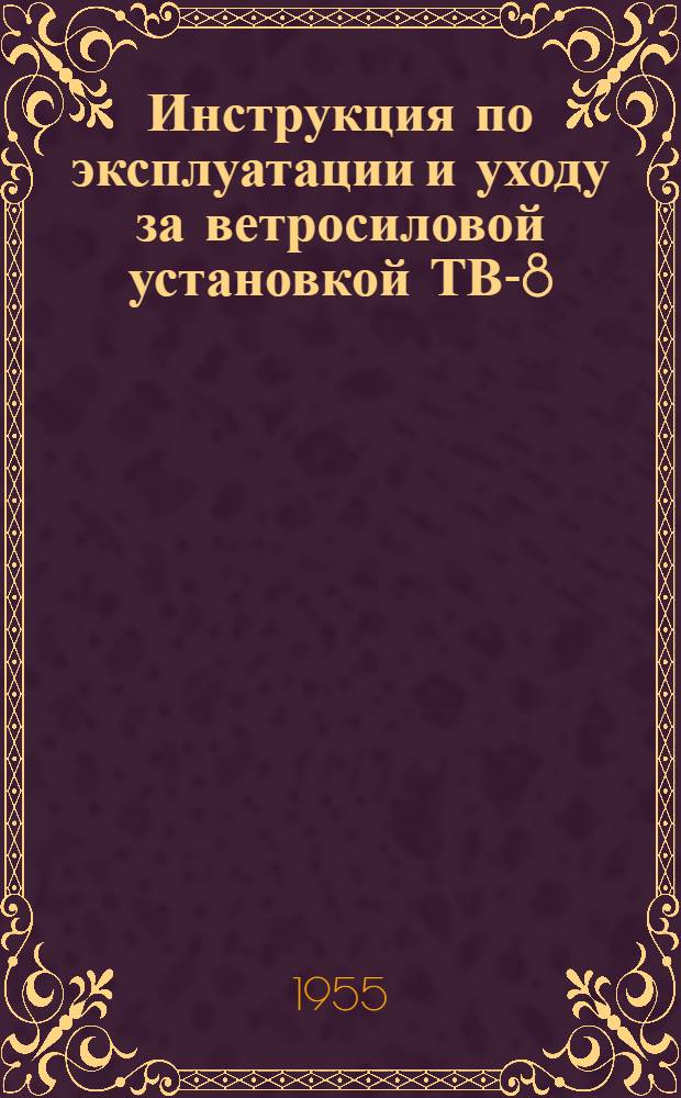Инструкция по эксплуатации и уходу за ветросиловой установкой ТВ-8 : Утв. 24/III 1955 г