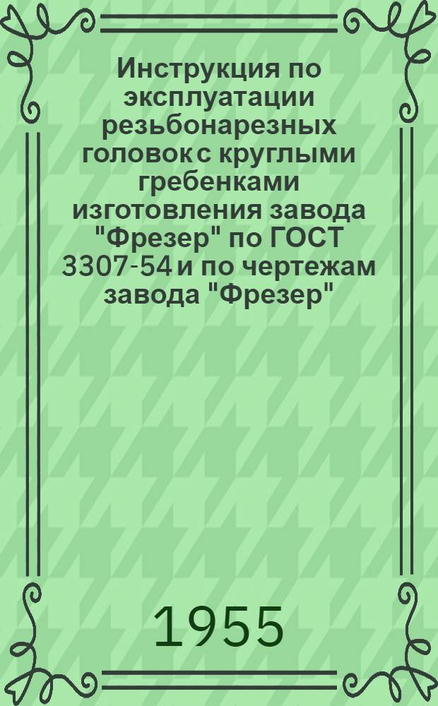 Инструкция по эксплуатации резьбонарезных головок с круглыми гребенками изготовления завода "Фрезер" по ГОСТ 3307-54 и по чертежам завода "Фрезер"