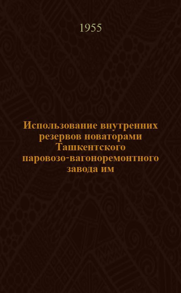 Использование внутренних резервов новаторами Ташкентского паровозо-вагоноремонтного завода им. Л.М. Кагановича : (Опыт содружества коллективов ин-та и завода) : Сборник статей