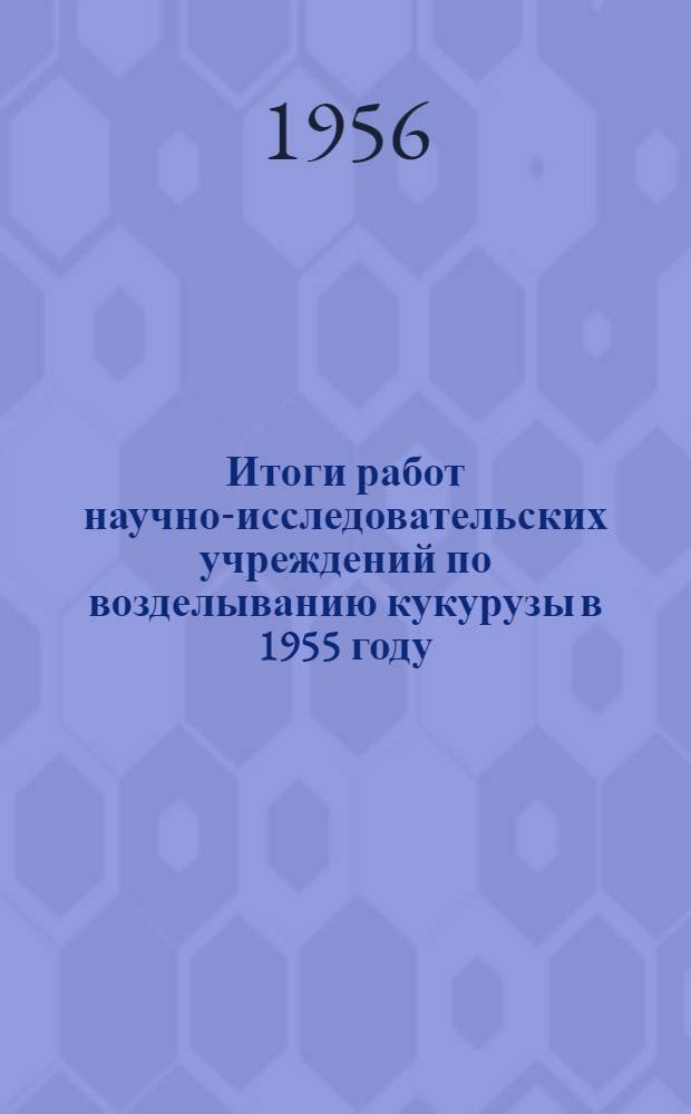 Итоги работ научно-исследовательских учреждений по возделыванию кукурузы в 1955 году