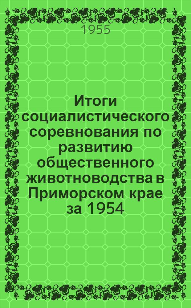 Итоги социалистического соревнования по развитию общественного животноводства в Приморском крае за 1954/55 год (с 1 октября 1954 по 1 октября 1955 года) : Сборник материалов