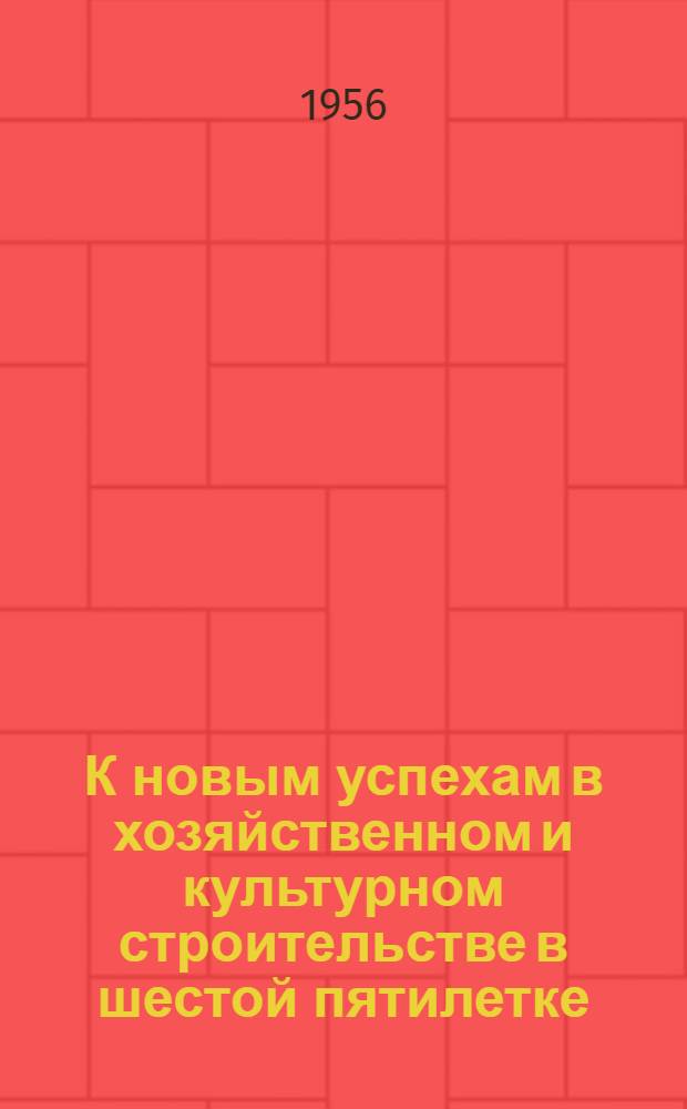 К новым успехам в хозяйственном и культурном строительстве в шестой пятилетке : (Рек. список литературы для книжной выставки на тему "XX съезд Ком. партии Советского Союза")
