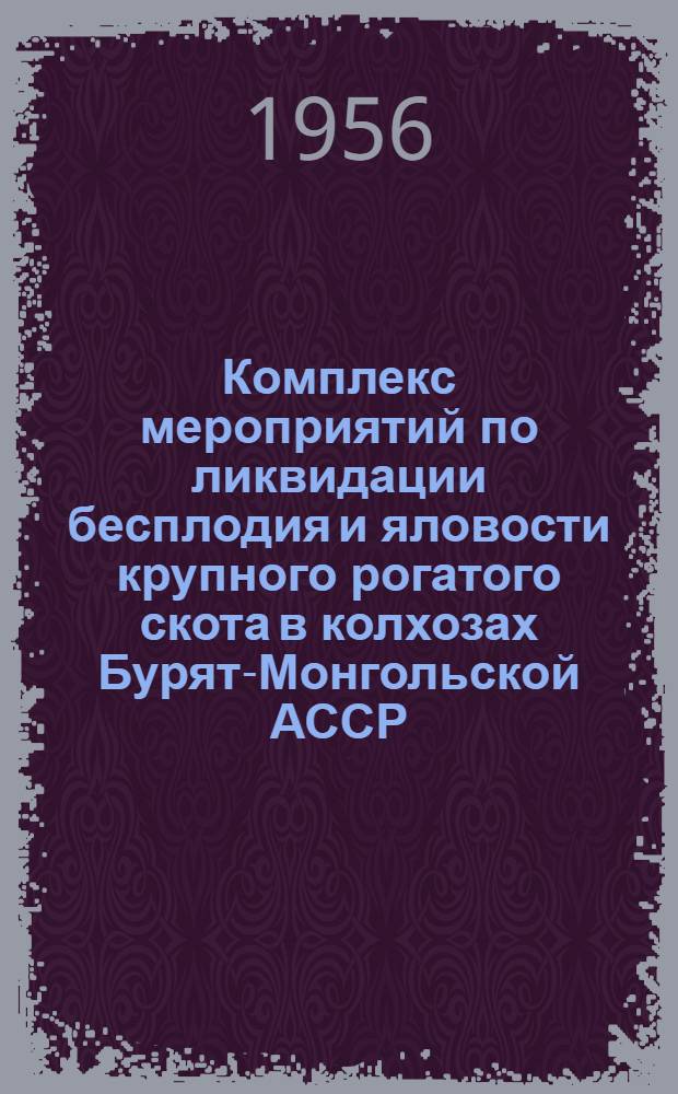 Комплекс мероприятий по ликвидации бесплодия и яловости крупного рогатого скота в колхозах Бурят-Монгольской АССР : Утв. 31/VIII 1956 г.