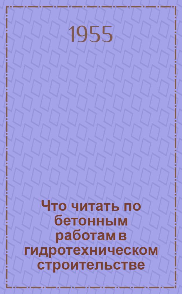 Что читать по бетонным работам в гидротехническом строительстве : (Краткий рек. указатель литературы)