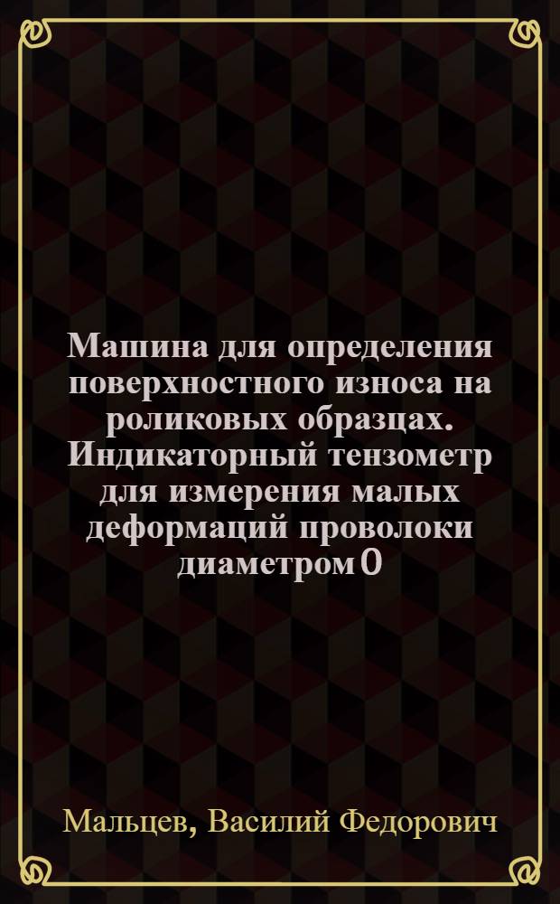 Машина для определения поверхностного износа на роликовых образцах. Индикаторный тензометр для измерения малых деформаций проволоки диаметром 0,7-1,5 мм при растяжении. Измерение малых давлений при испытаниях на машинах трения МИ