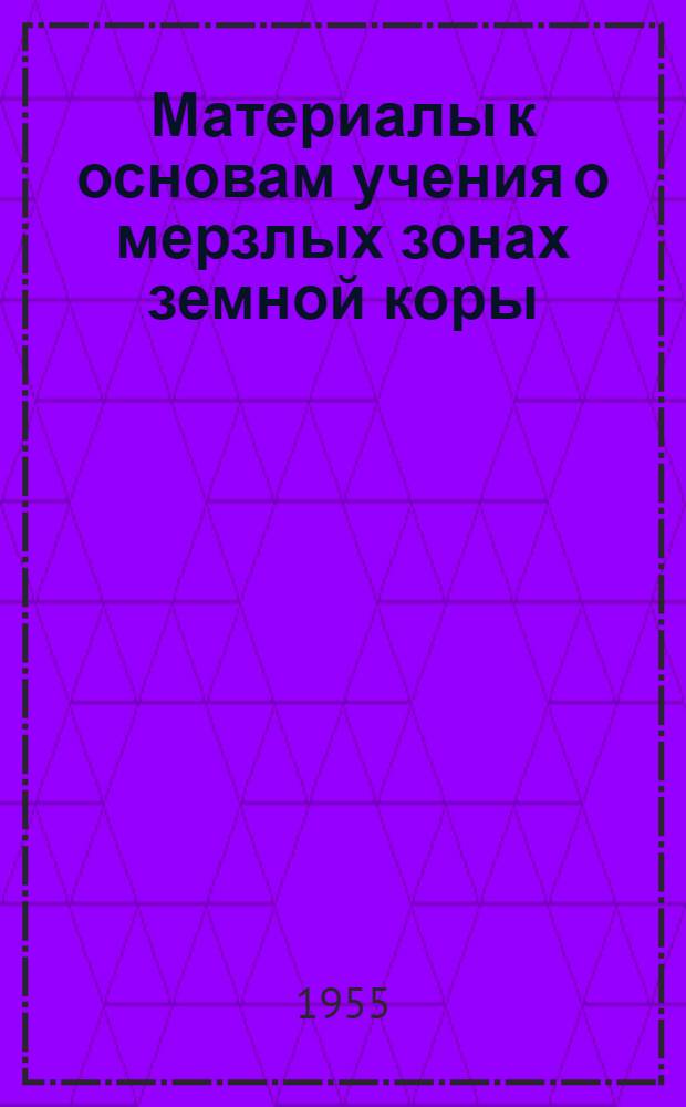 Материалы к основам учения о мерзлых зонах земной коры : Вып. 1-. Вып. 1 : Вводные главы к основам геокриологии