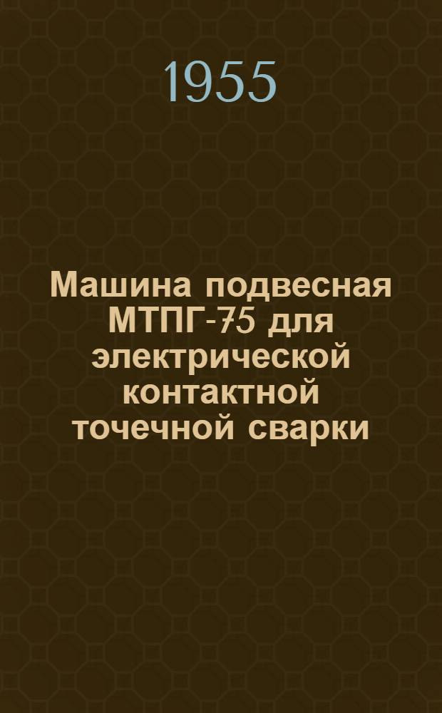 Машина подвесная МТПГ-75 для электрической контактной точечной сварки : (Описание и инструкция по эксплуатации)
