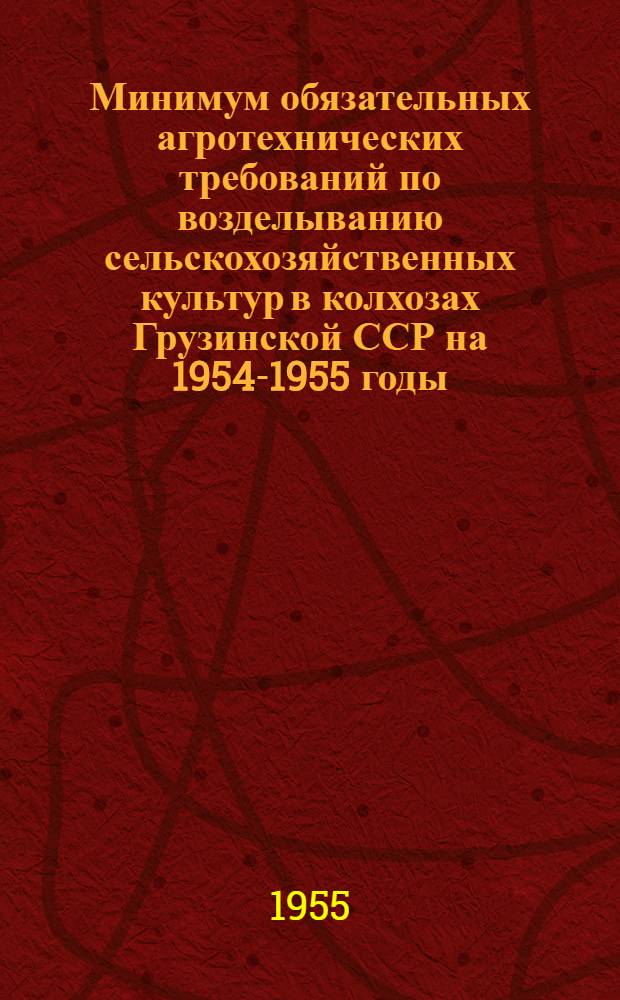 Минимум обязательных агротехнических требований по возделыванию сельскохозяйственных культур в колхозах Грузинской ССР на 1954-1955 годы