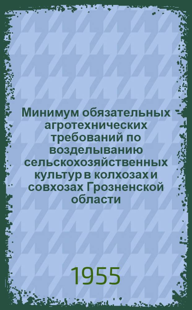 Минимум обязательных агротехнических требований по возделыванию сельскохозяйственных культур в колхозах и совхозах Грозненской области : Утв. 19/IV 1955 г.