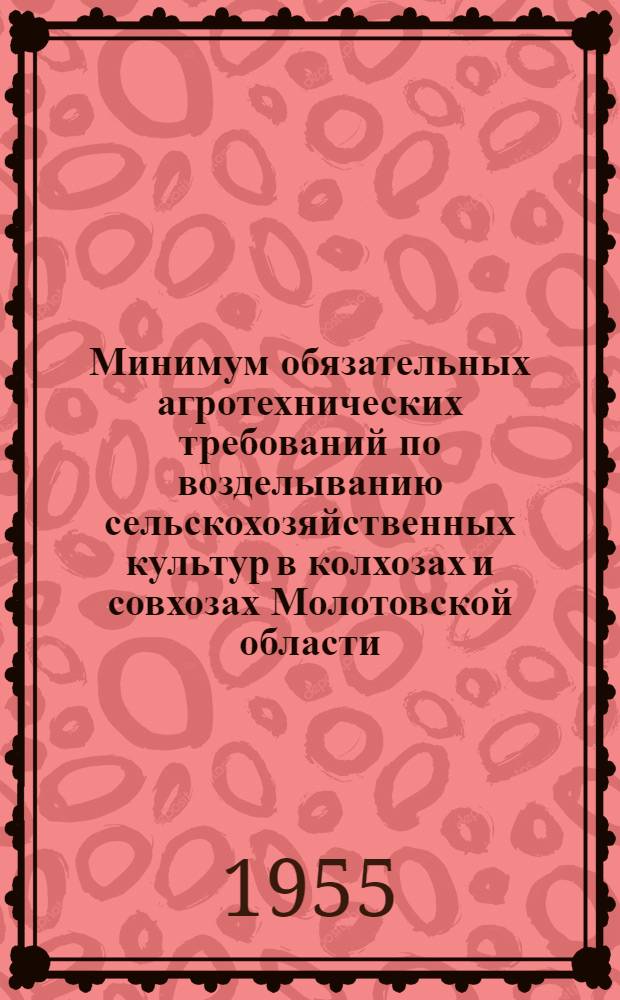 Минимум обязательных агротехнических требований по возделыванию сельскохозяйственных культур в колхозах и совхозах Молотовской области : Утв. 13/IV 1955 г.