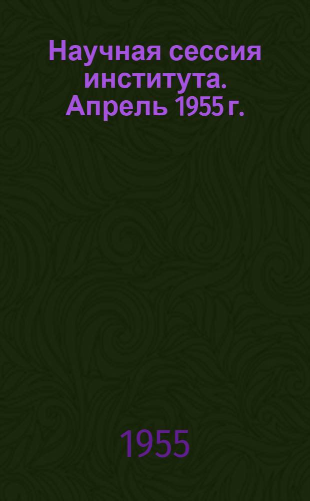 Научная сессия института. Апрель 1955 г. : Тезисы докладов