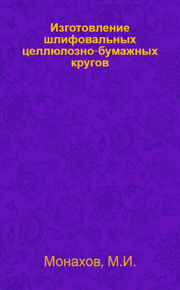 Изготовление шлифовальных целлюлозно-бумажных кругов : (Предложение М.И. Монахова)