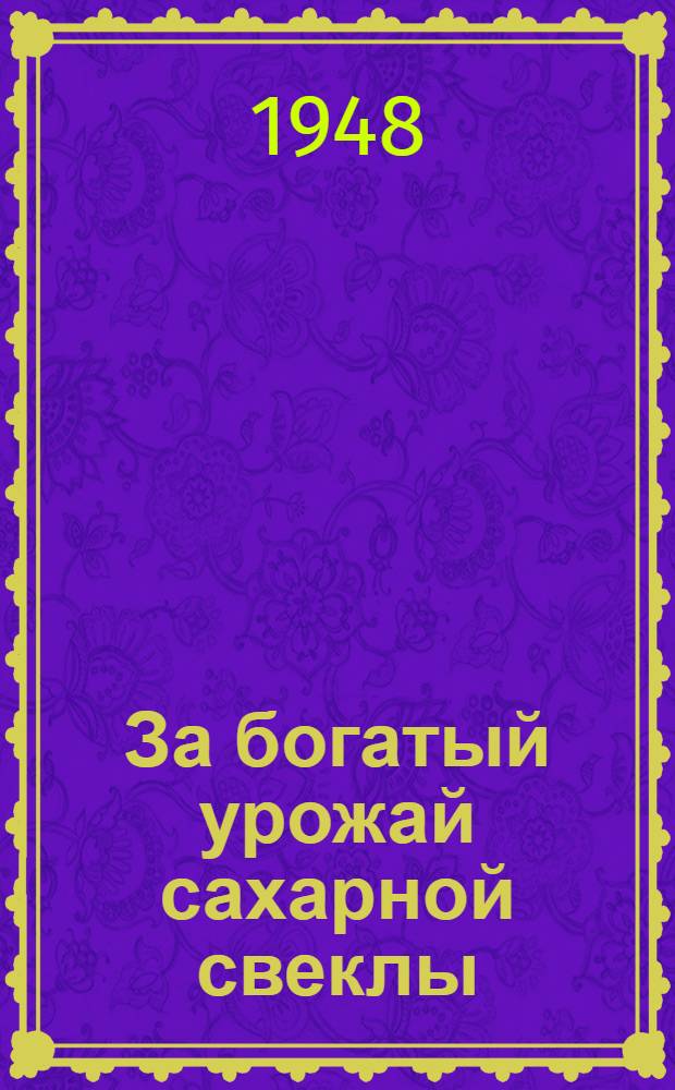 За богатый урожай сахарной свеклы : Опыт колхоза им. Горького Ртищев. района