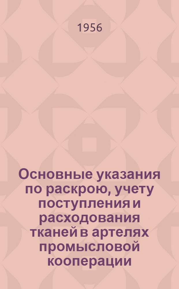 Основные указания по раскрою, учету поступления и расходования тканей в артелях промысловой кооперации : Утв. 29/XII 1955 г.