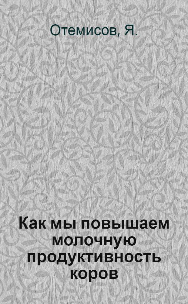 Как мы повышаем молочную продуктивность коров : (Рассказ зав. молочнотоварной фермой колхоза им. Маленкова, Караногайского района, Отемисова Я.)