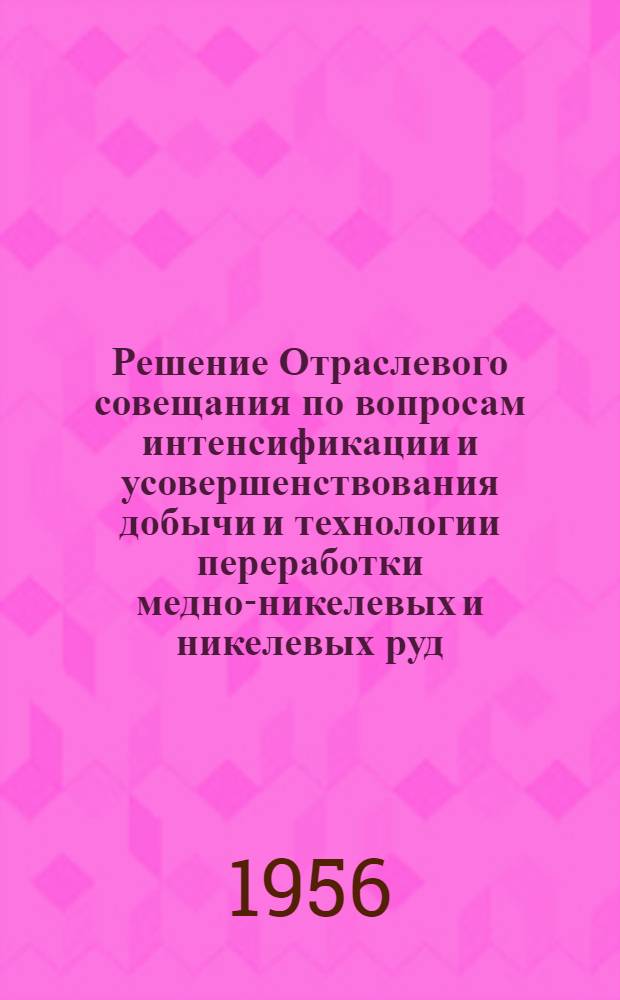 Решение Отраслевого совещания по вопросам интенсификации и усовершенствования добычи и технологии переработки медно-никелевых и никелевых руд (26-31 января 1956 г.) г. Мончегорск