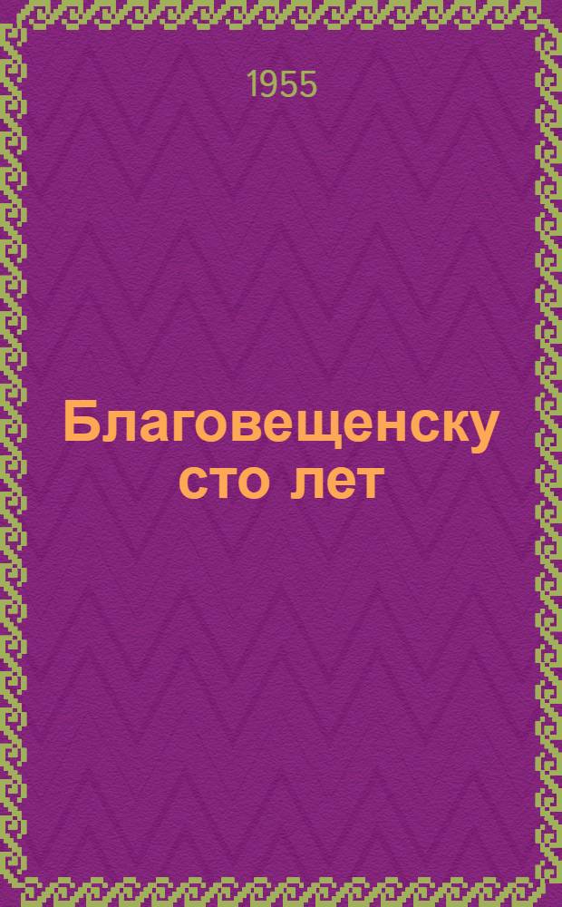 Благовещенску сто лет : Краткий ист.-экон. очерк