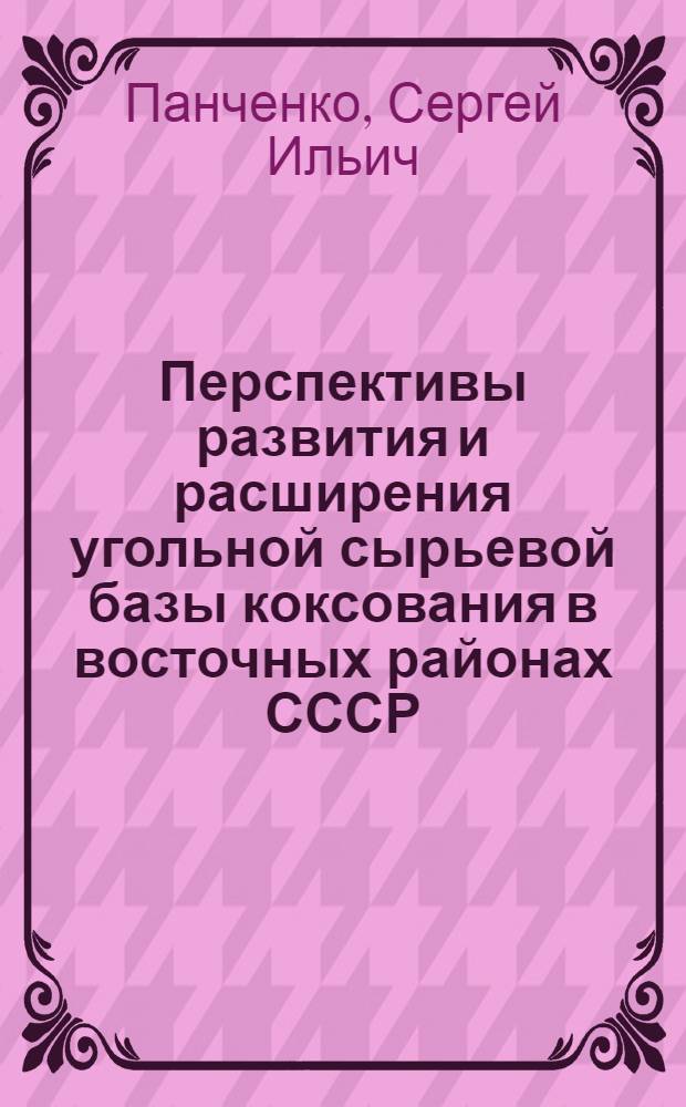 Перспективы развития и расширения угольной сырьевой базы коксования в восточных районах СССР : Доклад на Всесоюз. совещании коксовиков. Сталино. 1955 г
