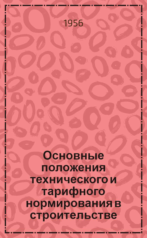 Основные положения технического и тарифного нормирования в строительстве : Пособие для инж.-техн. работников стройорганизаций МГСС РСФСР