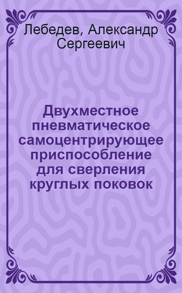 Двухместное пневматическое самоцентрирующее приспособление для сверления круглых поковок; Пневматический самоцентрирующий поворотный кондуктор с горизонтальной осью вращения / Акад. наук СССР. Ин-т техн.-экон. информации