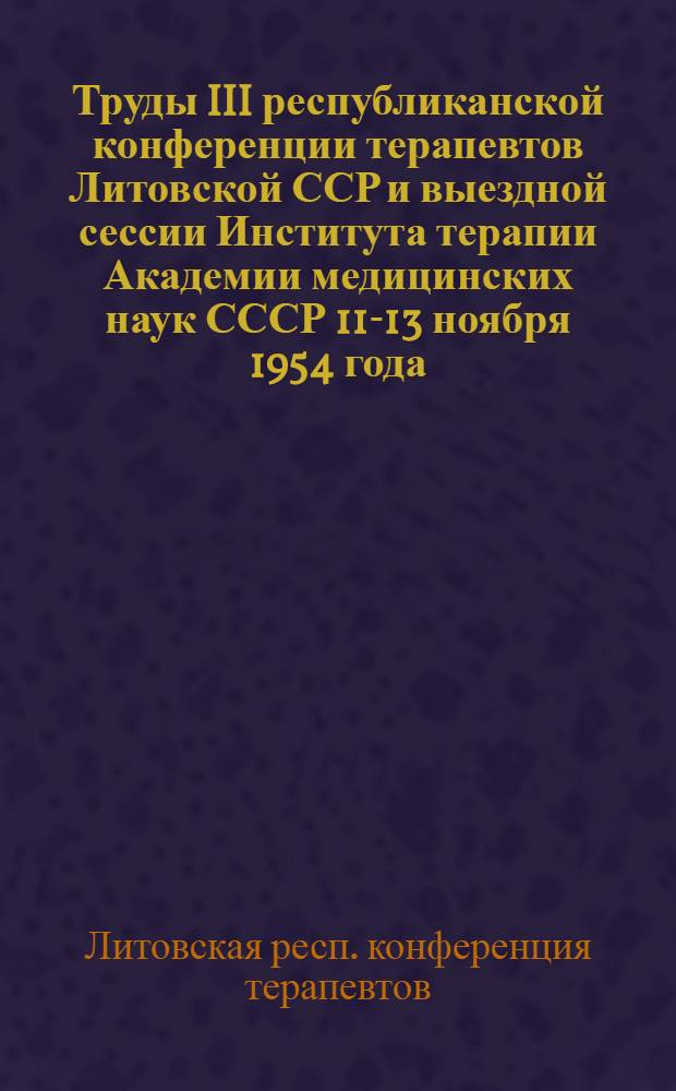 Труды III республиканской конференции терапевтов Литовской ССР и выездной сессии Института терапии Академии медицинских наук СССР 11-13 ноября 1954 года