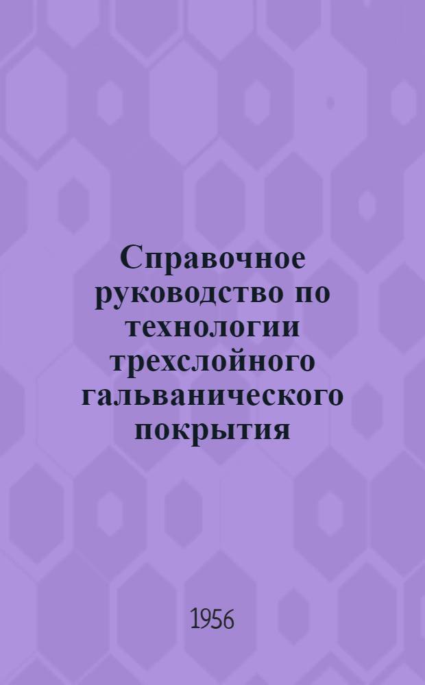 Справочное руководство по технологии трехслойного гальванического покрытия : (Медь, никель, хром) : Разраб. в Гос. науч.-исслед. ин-те хим. пром-сти под рук. К.А. Несмеяновой