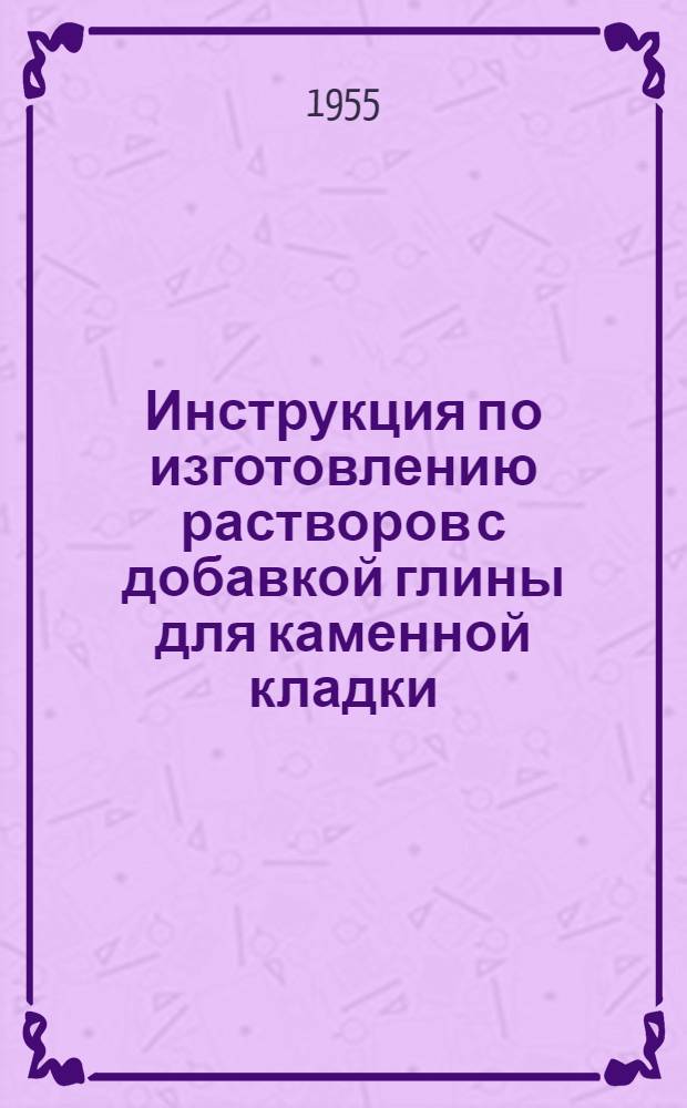 Инструкция по изготовлению растворов с добавкой глины для каменной кладки : Утв. 27/IX 1946 г