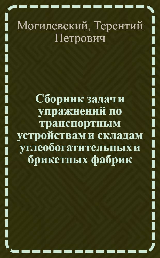 Сборник задач и упражнений по транспортным устройствам и складам углеобогатительных и брикетных фабрик : Для учащихся горных техникумов по специальности "Обогащение и брикетирование углей"