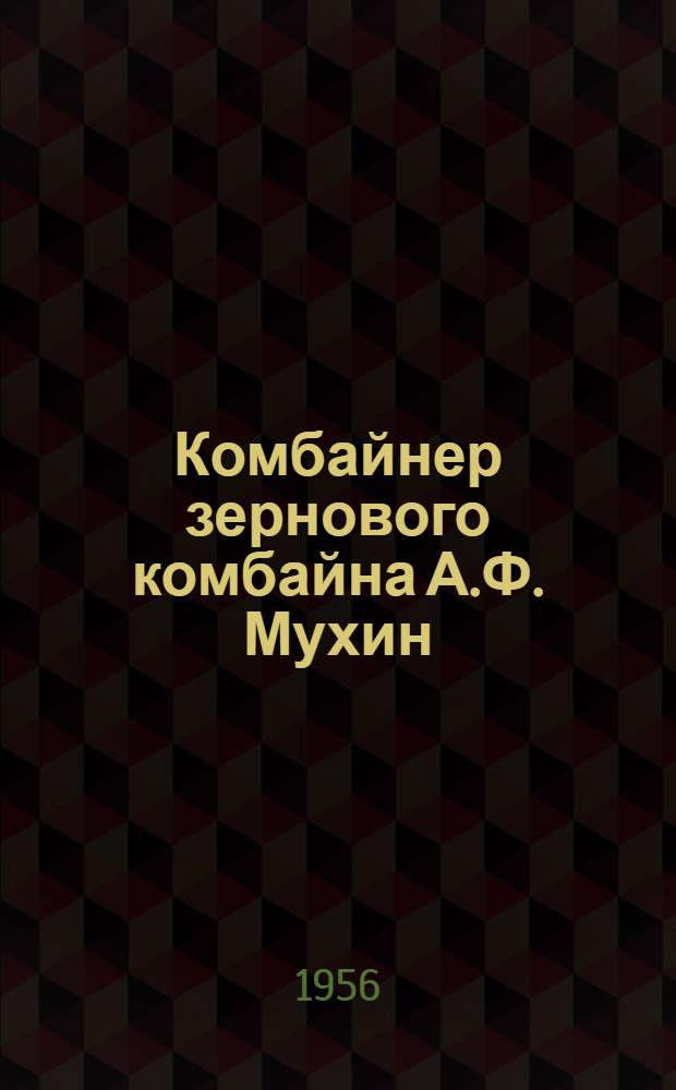Комбайнер зернового комбайна А.Ф. Мухин : Участник ВСХВ 1956 г. Макарьевская МТС Лысков. района