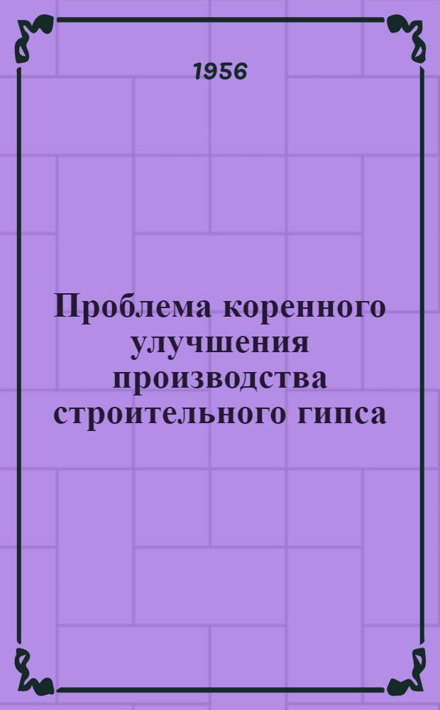 Проблема коренного улучшения производства строительного гипса : (По материалам докторской дис. "Высокопрочный гипс ГП")