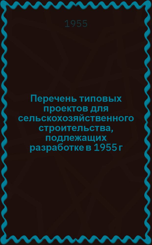 Перечень типовых проектов для сельскохозяйственного строительства, подлежащих разработке в 1955 г. : Прил. к заказу Гос. ком. Совета Министров СССР по делам строительства