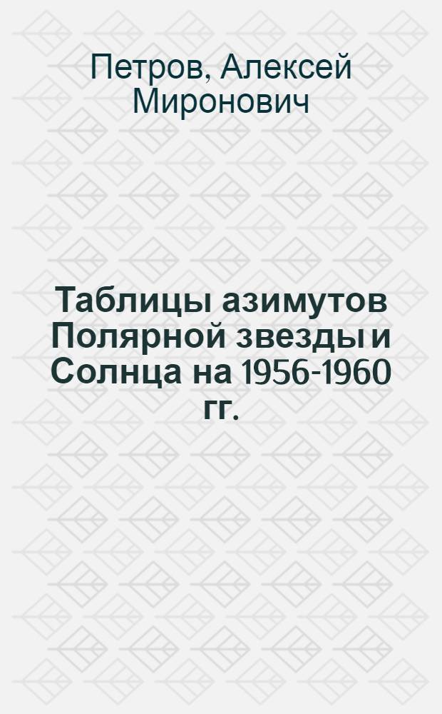 Таблицы азимутов Полярной звезды и Солнца на 1956-1960 гг.