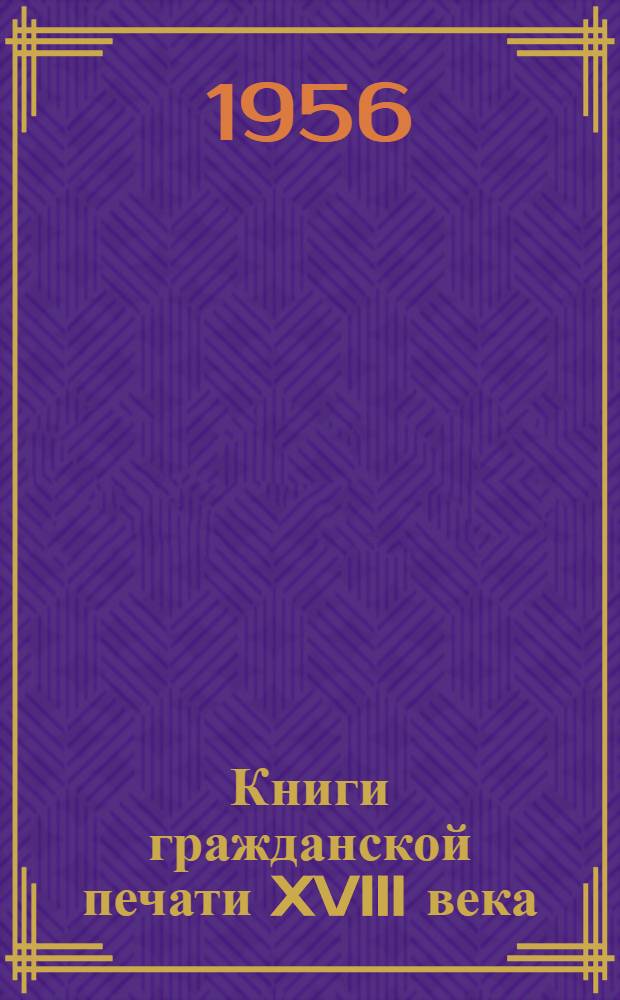 Книги гражданской печати XVIII века : (Каталог книг и журналов, хранящихся в Гос. публичной б-ке Укр. ССР)