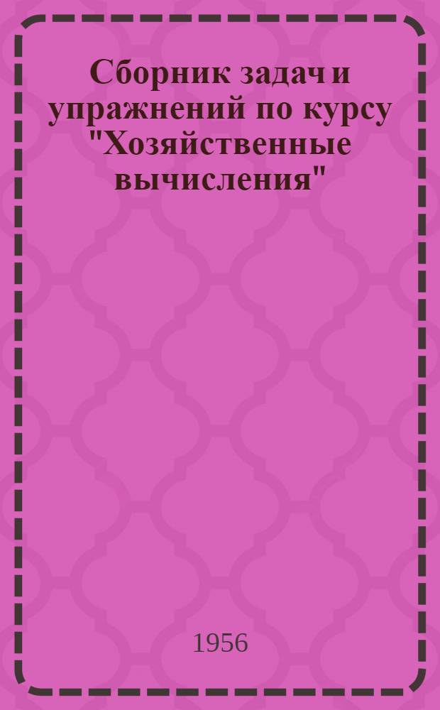 Сборник задач и упражнений по курсу "Хозяйственные вычисления" : Для курсов подготовки счетоводов и бухгалтеров пром. предприятий
