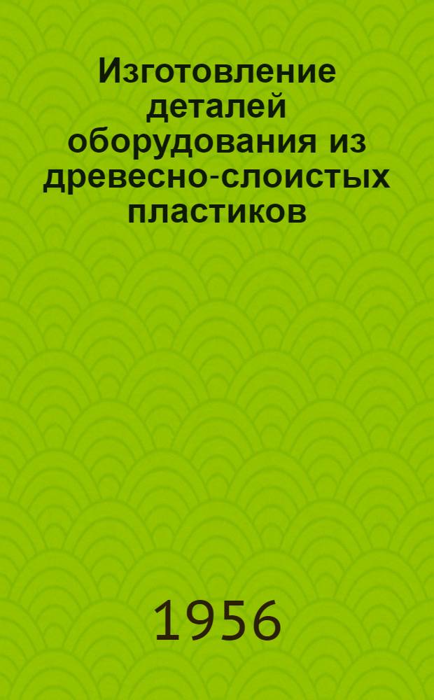 Изготовление деталей оборудования из древесно-слоистых пластиков : (Из опыта Невского машиностроит. завода им. В.И. Ленина)