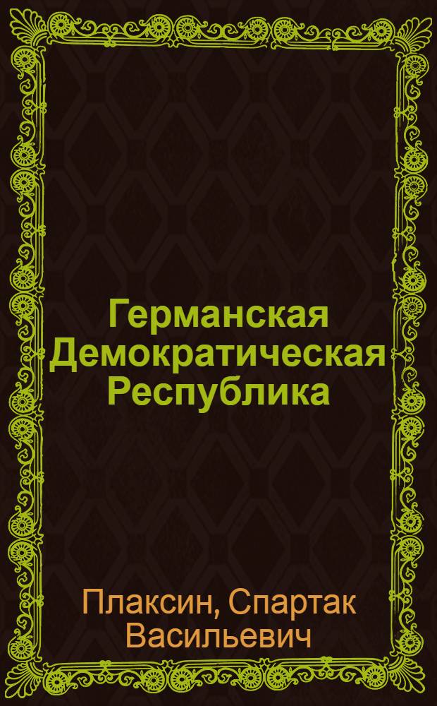 Германская Демократическая Республика : (Факты и цифры о развитии экономики и культуры)