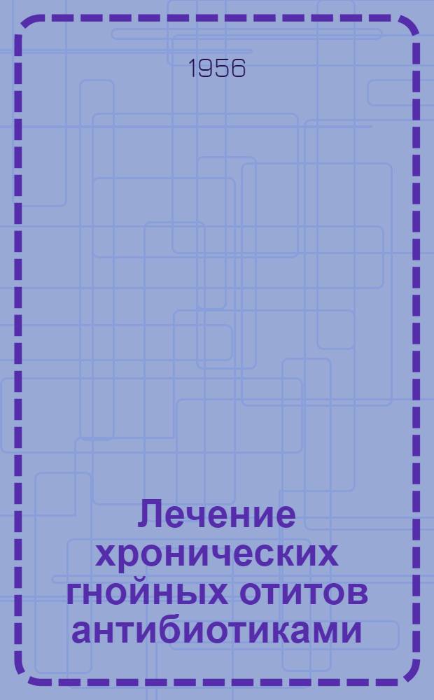 Лечение хронических гнойных отитов антибиотиками : Автореф. дис. на соиск. учен. степени канд. мед. наук