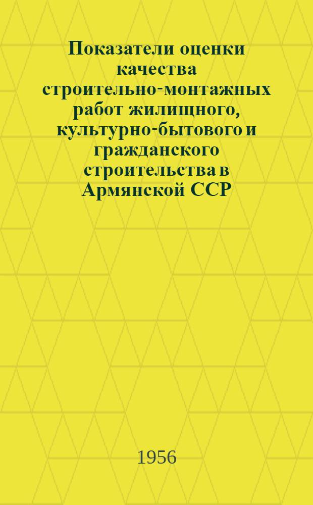 Показатели оценки качества строительно-монтажных работ жилищного, культурно-бытового и гражданского строительства в Армянской ССР : Утв. 13/IV 1956 г