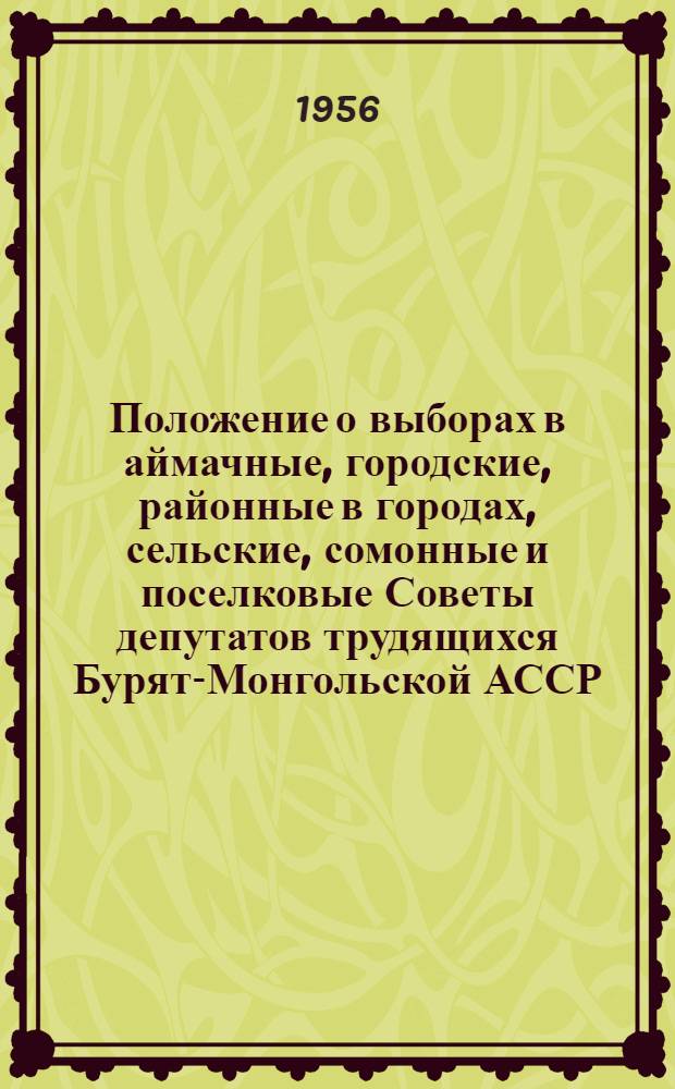 Положение о выборах в аймачные, городские, районные в городах, сельские, сомонные и поселковые Советы депутатов трудящихся Бурят-Монгольской АССР : Утв. Указом президиума Верховного Совета Бурят-Монгол. АССР от 5 окт. 1950 г. : С изм., от 6 дек. 1954 г